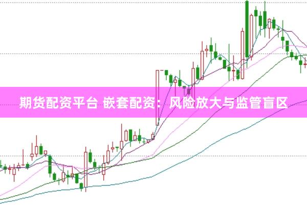 期货配资平台 嵌套配资：风险放大与监管盲区
