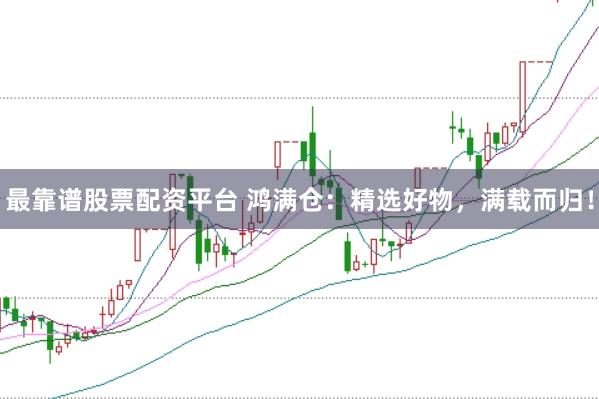 最靠谱股票配资平台 鸿满仓：精选好物，满载而归！