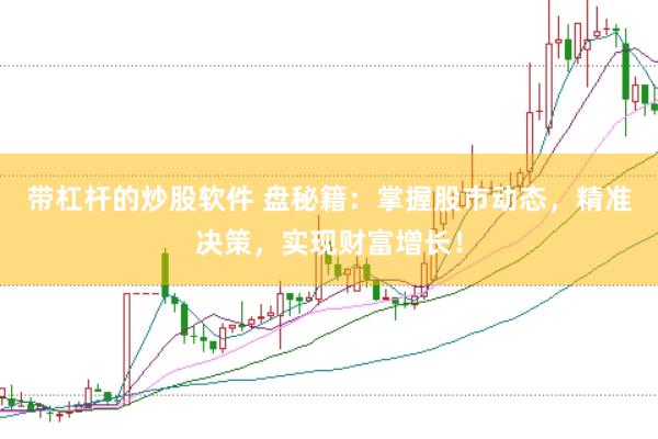 带杠杆的炒股软件 盘秘籍：掌握股市动态，精准决策，实现财富增长！