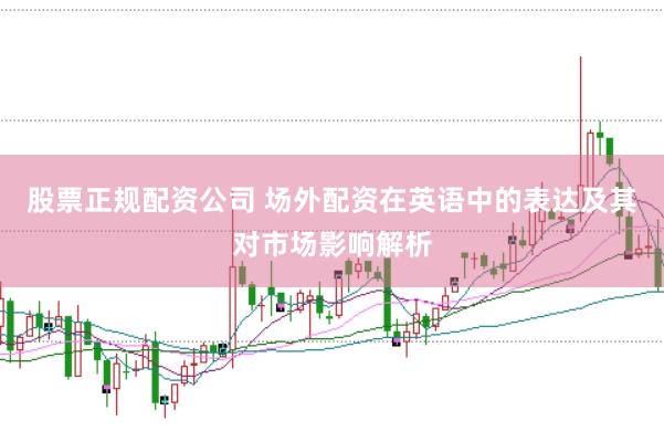 股票正规配资公司 场外配资在英语中的表达及其对市场影响解析