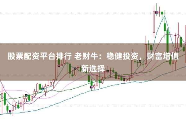 股票配资平台排行 老财牛：稳健投资，财富增值新选择