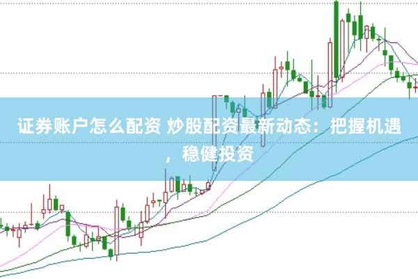 证券账户怎么配资 炒股配资最新动态：把握机遇，稳健投资