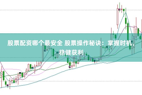 股票配资哪个最安全 股票操作秘诀：掌握时机，稳健获利