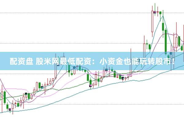 配资盘 股米网最低配资：小资金也能玩转股市！