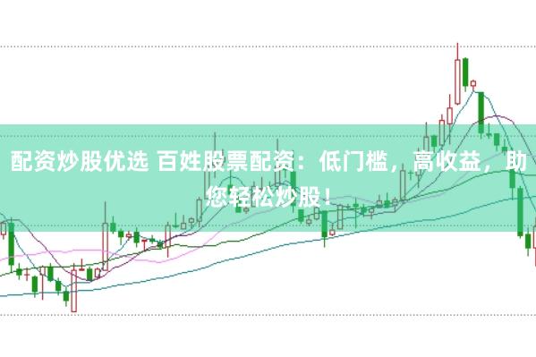 配资炒股优选 百姓股票配资：低门槛，高收益，助您轻松炒股！