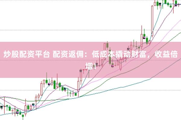 炒股配资平台 配资返佣：低成本撬动财富，收益倍增！