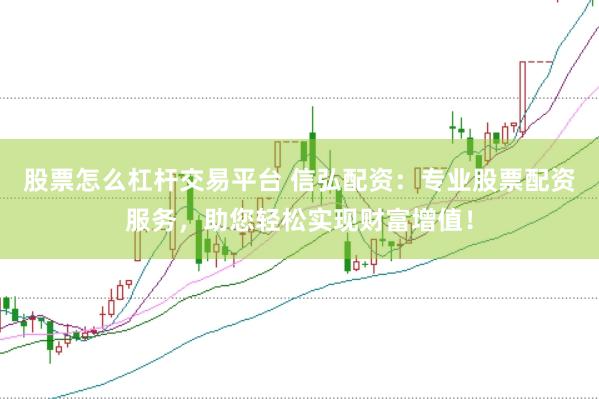 股票怎么杠杆交易平台 信弘配资：专业股票配资服务，助您轻松实现财富增值！