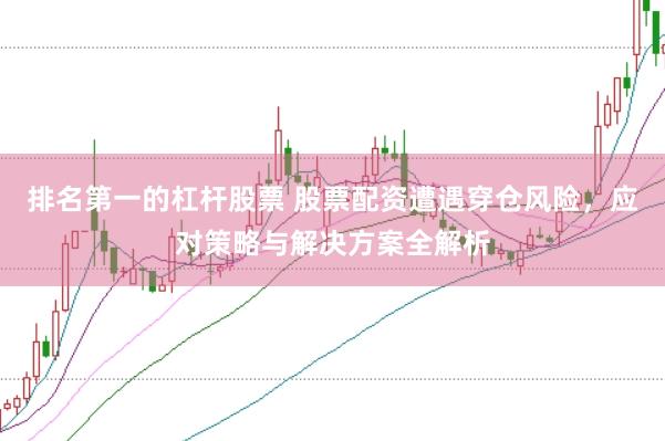排名第一的杠杆股票 股票配资遭遇穿仓风险，应对策略与解决方案全解析