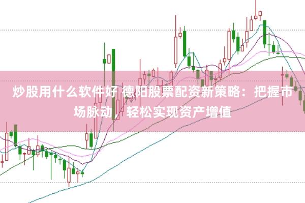 炒股用什么软件好 德阳股票配资新策略：把握市场脉动，轻松实现资产增值