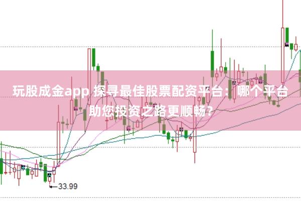 玩股成金app 探寻最佳股票配资平台：哪个平台助您投资之路更顺畅？