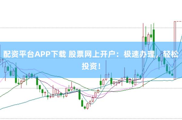 配资平台APP下载 股票网上开户：极速办理，轻松投资！