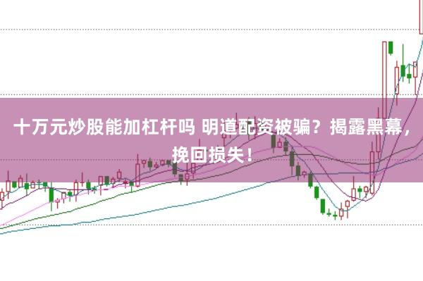 十万元炒股能加杠杆吗 明道配资被骗？揭露黑幕，挽回损失！