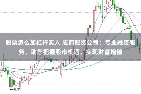 股票怎么加杠杆买入 成都配资公司：专业融资服务，助您把握股市机遇，实现财富增值