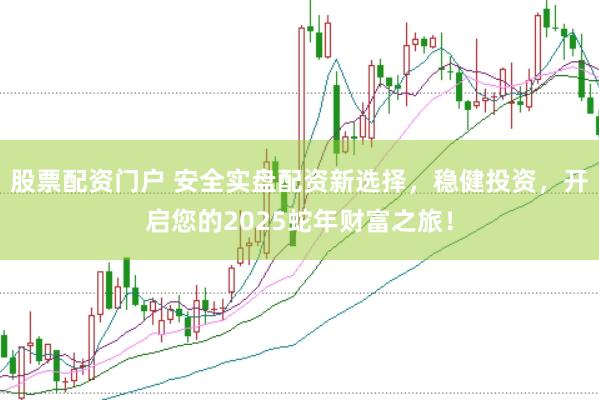 股票配资门户 安全实盘配资新选择，稳健投资，开启您的2025蛇年财富之旅！