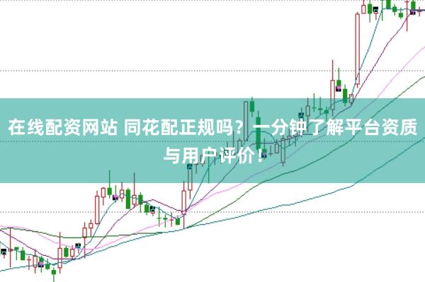 在线配资网站 同花配正规吗？一分钟了解平台资质与用户评价！