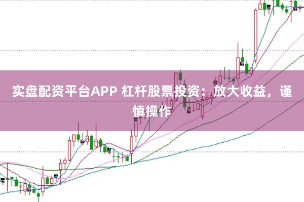 实盘配资平台APP 杠杆股票投资：放大收益，谨慎操作