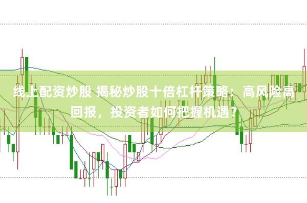线上配资炒股 揭秘炒股十倍杠杆策略:高风险高回报,投资者如何把握机遇?