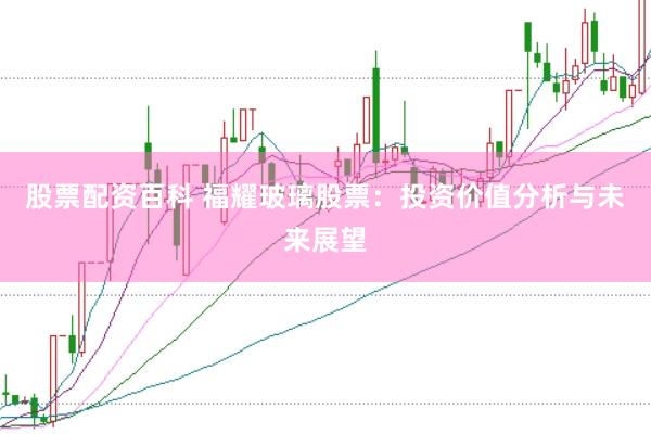 股票配资百科 福耀玻璃股票：投资价值分析与未来展望