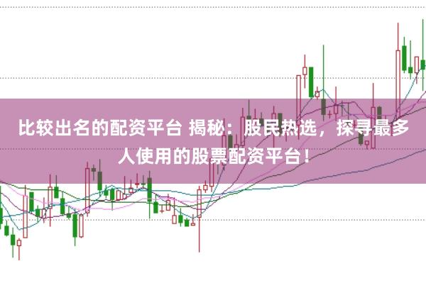 比较出名的配资平台 揭秘:股民热选,探寻最多人使用的股票配资平台!