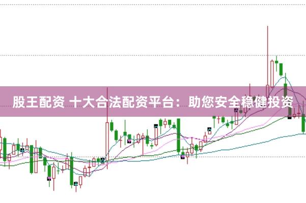 股王配资 十大合法配资平台：助您安全稳健投资