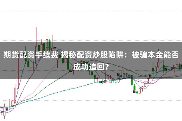 期货配资手续费 揭秘配资炒股陷阱:被骗本金能否成功追回?