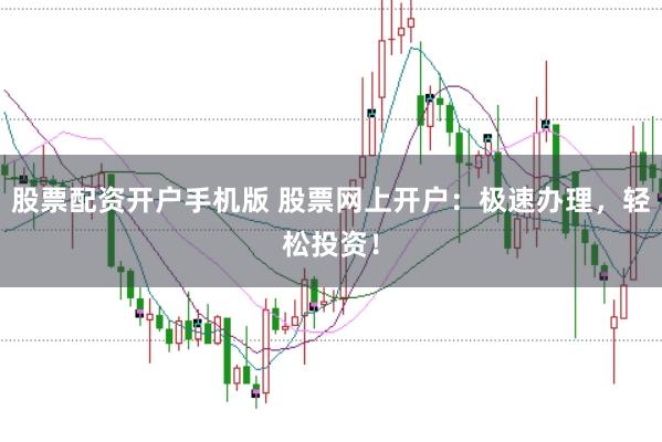 股票配资开户手机版 股票网上开户：极速办理，轻松投资！