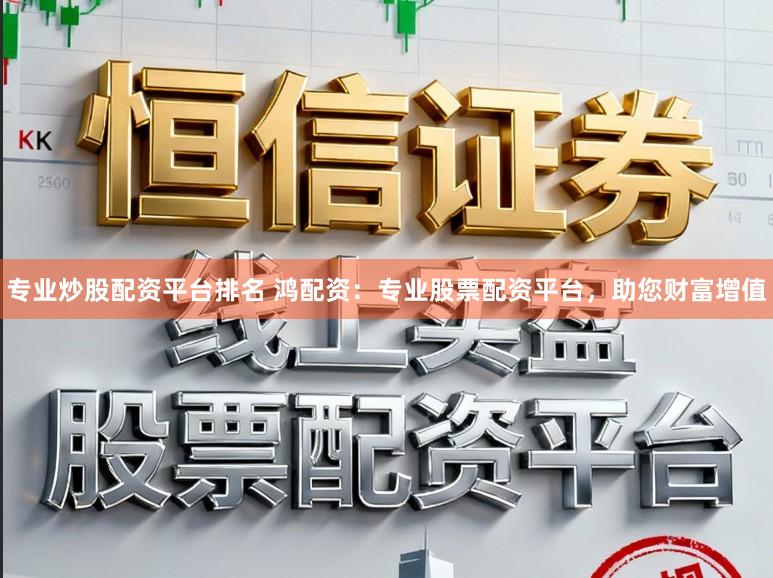 专业炒股配资平台排名 鸿配资：专业股票配资平台，助您财富增值