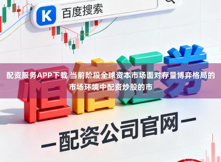 配资服务APP下载 当前阶段全球资本市场面对存量博弈格局的市场环境中配资炒股的市