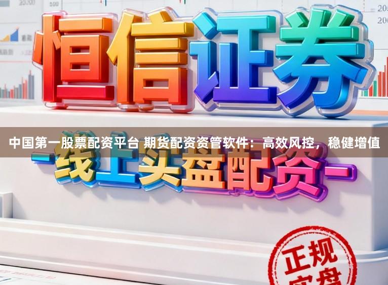 中国第一股票配资平台 期货配资资管软件：高效风控，稳健增值