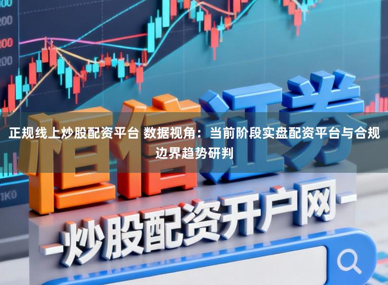 正规线上炒股配资平台 数据视角：当前阶段实盘配资平台与合规边界趋势研判