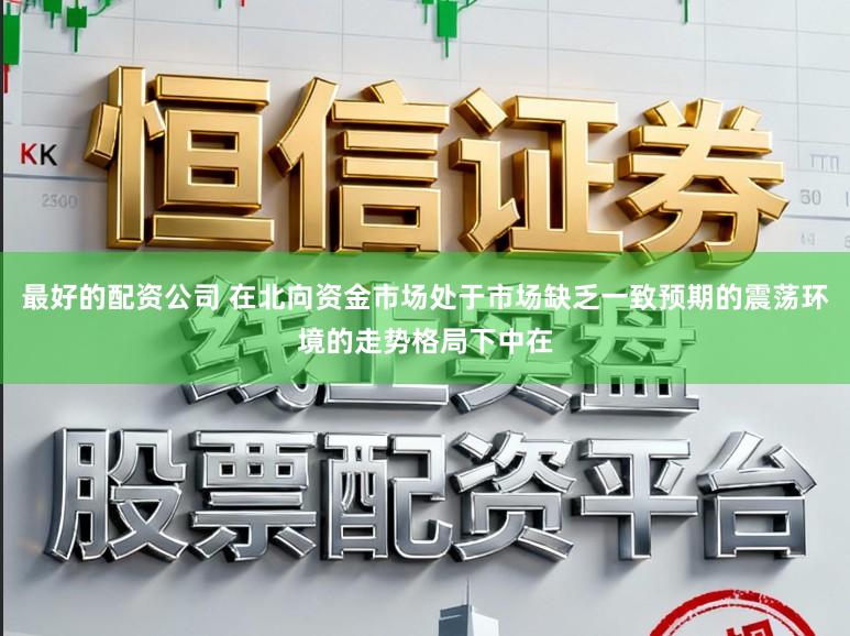 最好的配资公司 在北向资金市场处于市场缺乏一致预期的震荡环境的走势格局下中在