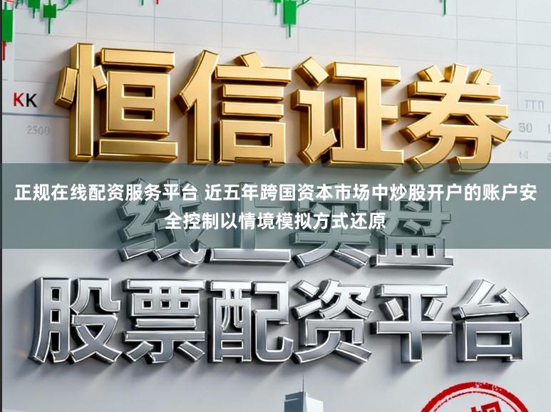 正规在线配资服务平台 近五年跨国资本市场中炒股开户的账户安全控制以情境模拟方式还原