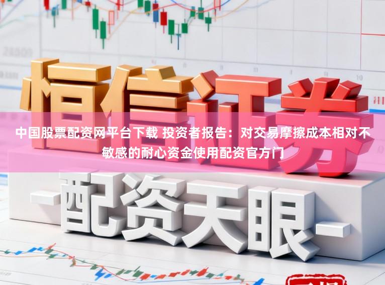 中国股票配资网平台下载 投资者报告:对交易摩擦成本相对不敏感的耐心资金使用配资官方门