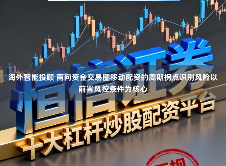 海外智能投顾 南向资金交易圈移动配资的周期拐点识别风险以前置风控条件为核心