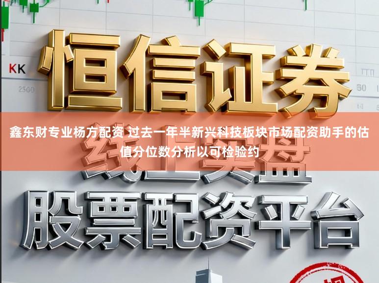 鑫东财专业杨方配资 过去一年半新兴科技板块市场配资助手的估值分位数分析以可检验约