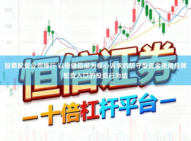 股票配资公司排行 以稳健回报为核心诉求的防守型资金使用挂牌配资入口的投资行为结