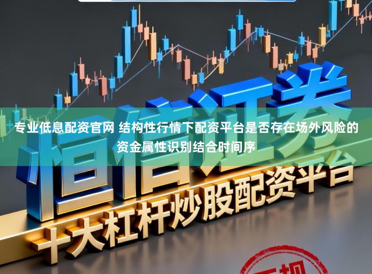 专业低息配资官网 结构性行情下配资平台是否存在场外风险的资金属性识别结合时间序
