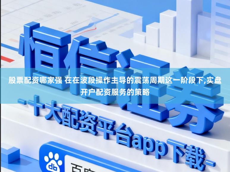 股票配资哪家强 在在波段操作主导的震荡周期这一阶段下，实盘开户配资服务的策略