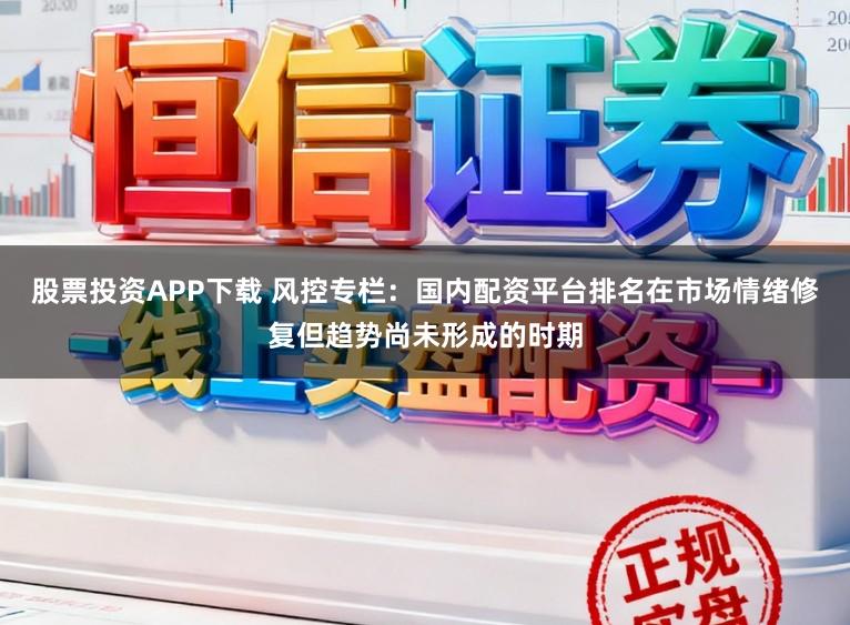 股票投资APP下载 风控专栏:国内配资平台排名在市场情绪修复但趋势尚未形成的时期