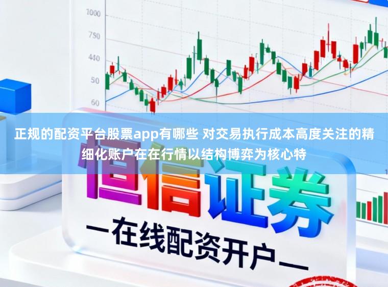 正规的配资平台股票app有哪些 对交易执行成本高度关注的精细化账户在在行情以结构博弈为核心特