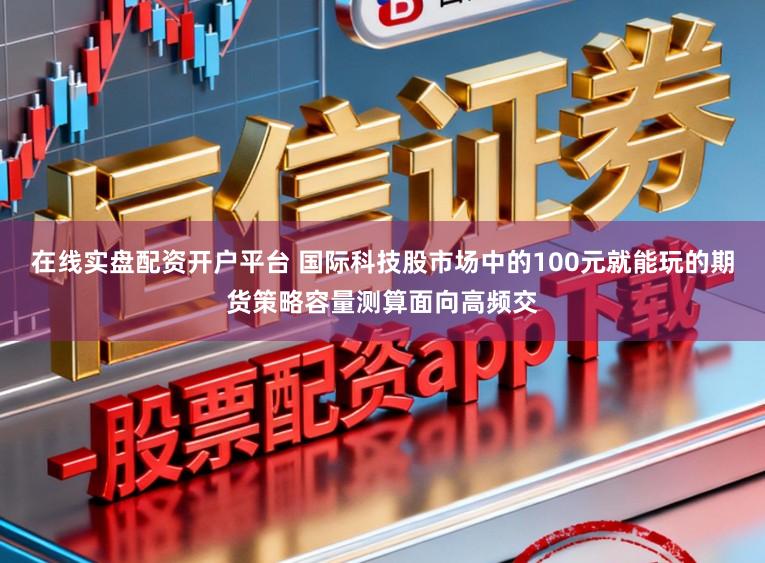 在线实盘配资开户平台 国际科技股市场中的100元就能玩的期货策略容量测算面向高频交
