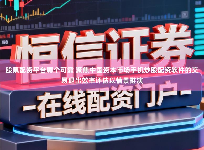 股票配资平台哪个可靠 聚焦中国资本市场手机炒股配资软件的交易退出效率评估以情景推演