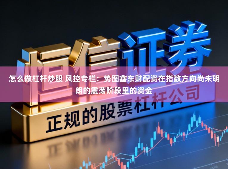 怎么做杠杆炒股 风控专栏：势图鑫东财配资在指数方向尚未明朗的震荡阶段里的资金