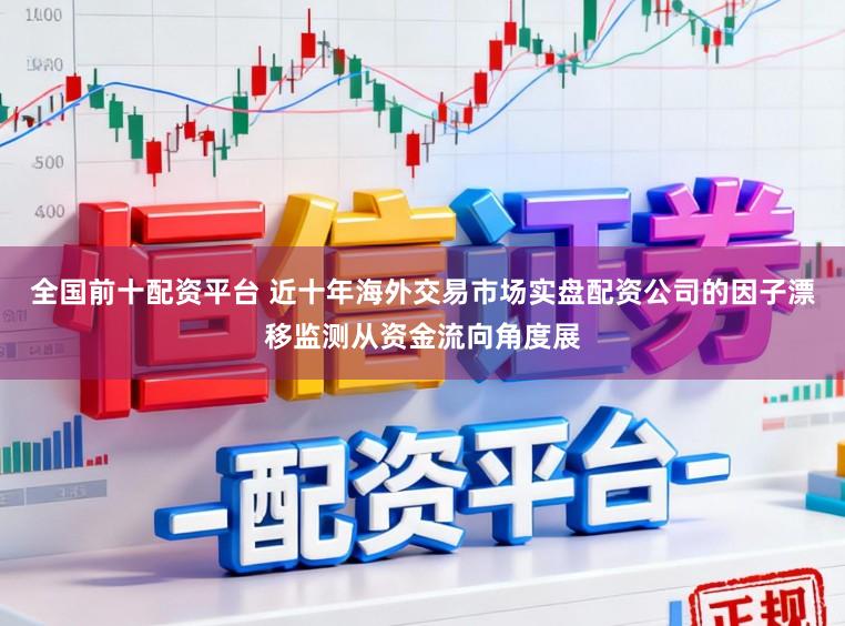 全国前十配资平台 近十年海外交易市场实盘配资公司的因子漂移监测从资金流向角度展