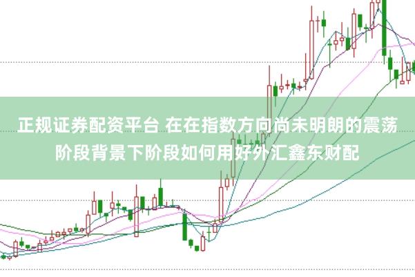 正规证券配资平台 在在指数方向尚未明朗的震荡阶段背景下阶段如何用好外汇鑫东财配