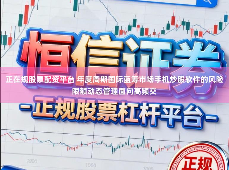正在规股票配资平台 年度周期国际蓝筹市场手机炒股软件的风险限额动态管理面向高频交