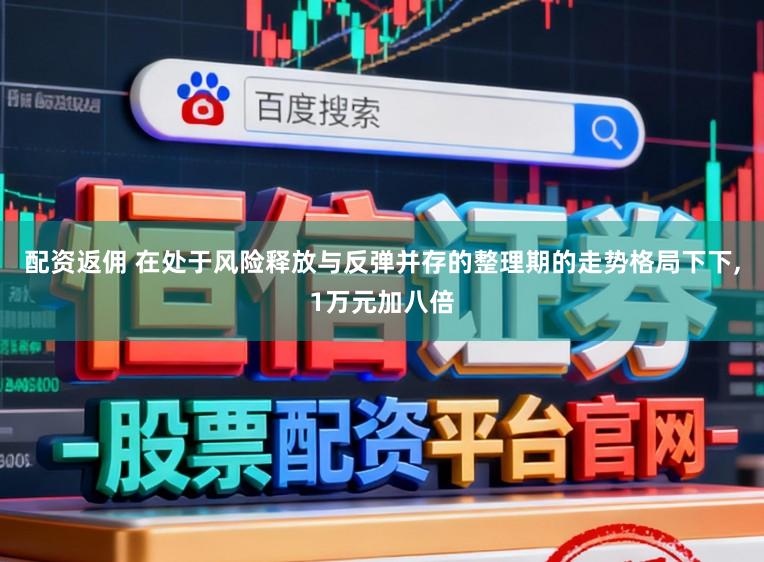配资返佣 在处于风险释放与反弹并存的整理期的走势格局下下,1万元加八倍