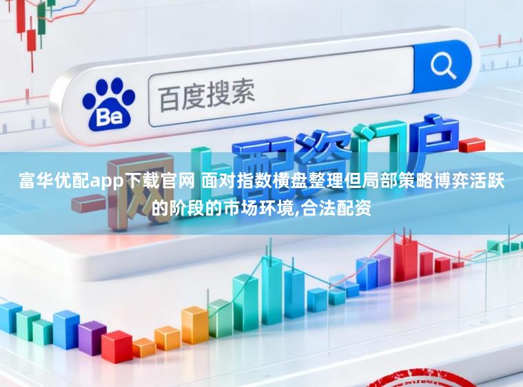 富华优配app下载官网 面对指数横盘整理但局部策略博弈活跃的阶段的市场环境，合法配资