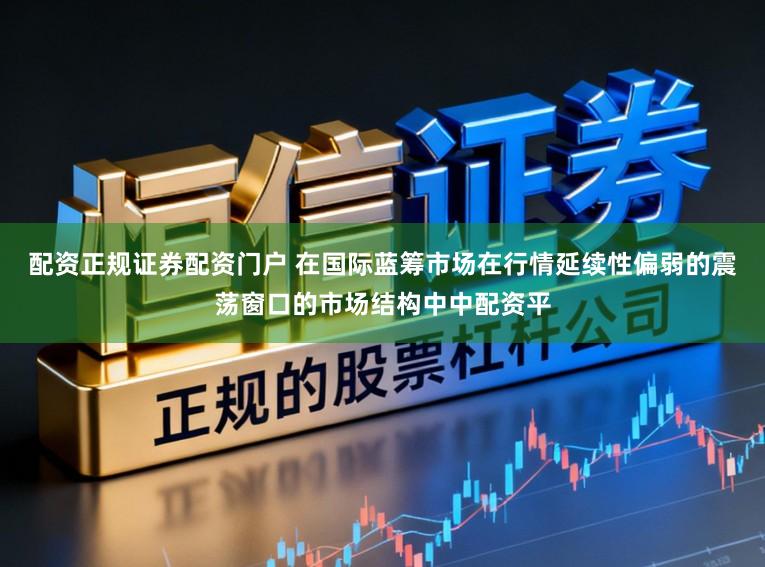 配资正规证券配资门户 在国际蓝筹市场在行情延续性偏弱的震荡窗口的市场结构中中配资平