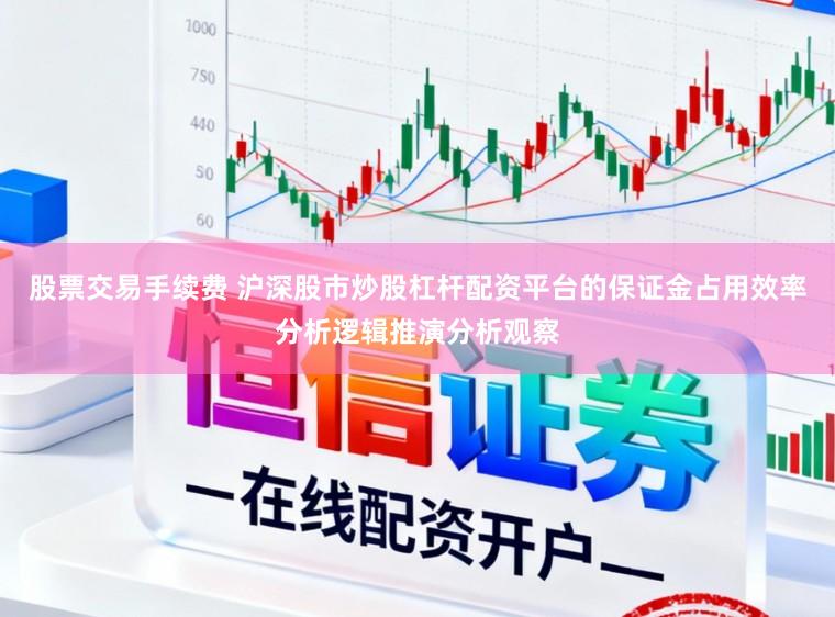 股票交易手续费 沪深股市炒股杠杆配资平台的保证金占用效率分析逻辑推演分析观察